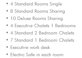 4 Standard Rooms Single 8 Standard Rooms Sharing 10 Deluxe Rooms Sharing 4 Executive Chalets 1 Bedrooms 4 Standard 2 Bedroom Chalets 7 Standard 1 Bedroom Chalets Executive work desk Electric Safe in each room